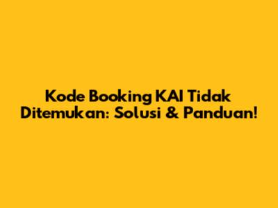 Kode Booking KAI Tidak Ditemukan: Solusi & Panduan!