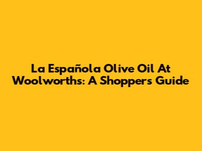 La Española Olive Oil At Woolworths: A Shopper's Guide