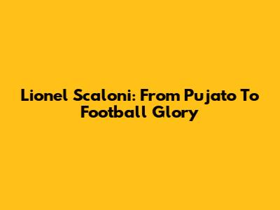 Lionel Scaloni: From Pujato To Football Glory