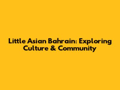 Little Asian Bahrain: Exploring Culture & Community