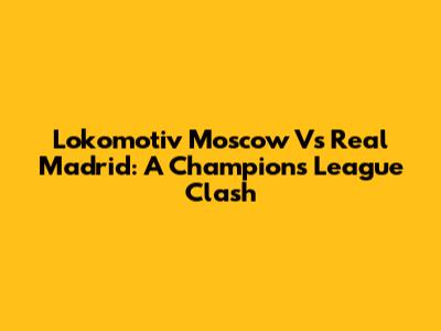Lokomotiv Moscow Vs Real Madrid: A Champions League Clash