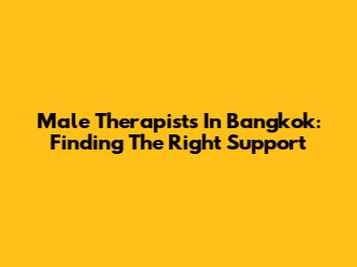 Male Therapists In Bangkok: Finding The Right Support