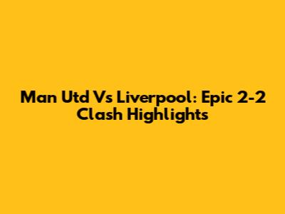 Man Utd Vs Liverpool: Epic 2-2 Clash Highlights