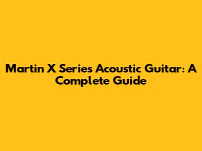 Martin X Series Acoustic Guitar: A Complete Guide