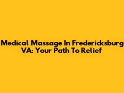 Medical Massage In Fredericksburg VA: Your Path To Relief
