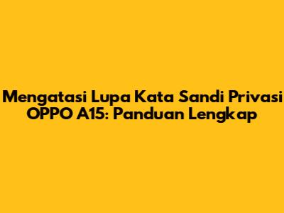 Mengatasi Lupa Kata Sandi Privasi OPPO A15: Panduan Lengkap