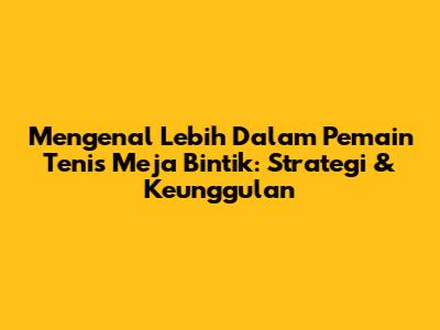 Mengenal Lebih Dalam Pemain Tenis Meja Bintik: Strategi & Keunggulan