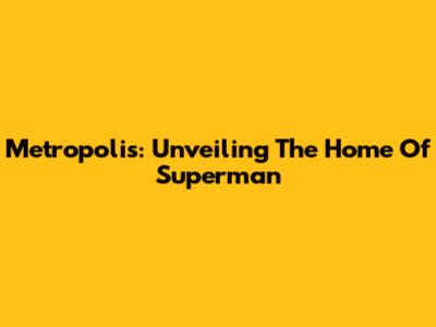 Metropolis: Unveiling The Home Of Superman