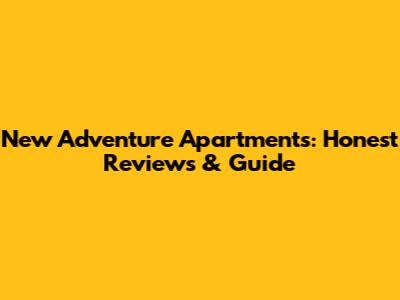 New Adventure Apartments: Honest Reviews & Guide