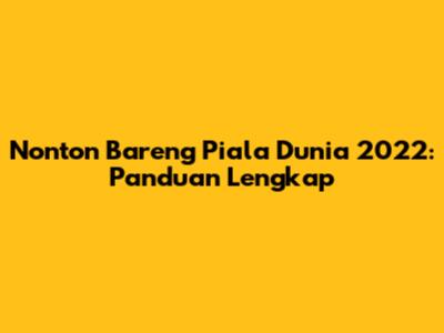 Nonton Bareng Piala Dunia 2022: Panduan Lengkap