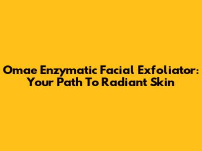 Omae Enzymatic Facial Exfoliator: Your Path To Radiant Skin