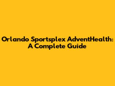 Orlando Sportsplex AdventHealth: A Complete Guide