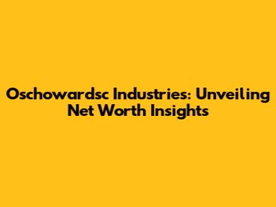 Oschowardsc Industries: Unveiling Net Worth Insights