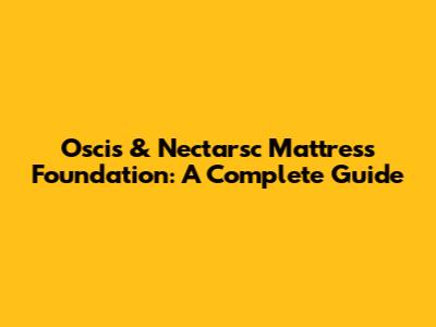 Oscis & Nectarsc Mattress Foundation: A Complete Guide