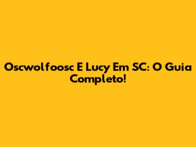 Oscwolfoosc E Lucy Em SC: O Guia Completo!