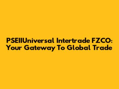 PSEIIUniversal Intertrade FZCO: Your Gateway To Global Trade