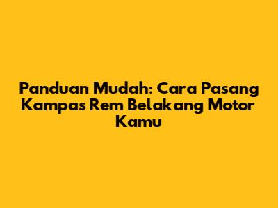 Panduan Mudah: Cara Pasang Kampas Rem Belakang Motor Kamu