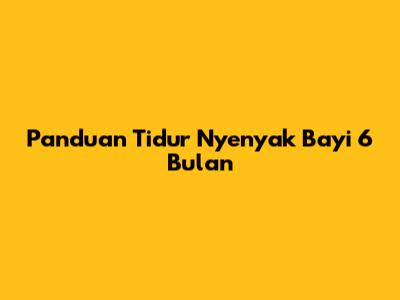Panduan Tidur Nyenyak Bayi 6 Bulan