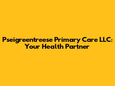 Pseigreentreese Primary Care LLC: Your Health Partner