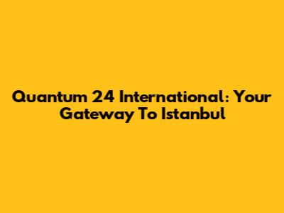 Quantum 24 International: Your Gateway To Istanbul
