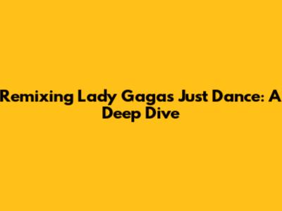 Remixing Lady Gaga's 'Just Dance': A Deep Dive