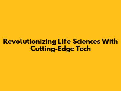 Revolutionizing Life Sciences With Cutting-Edge Tech