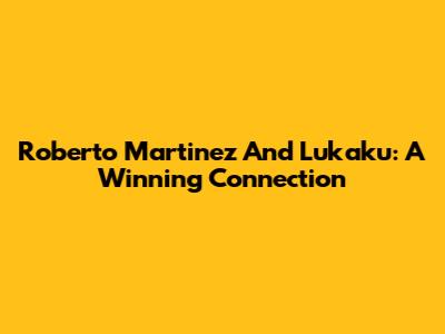 Roberto Martinez And Lukaku: A Winning Connection