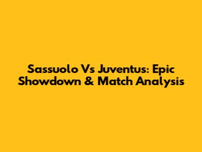 Sassuolo Vs Juventus: Epic Showdown & Match Analysis