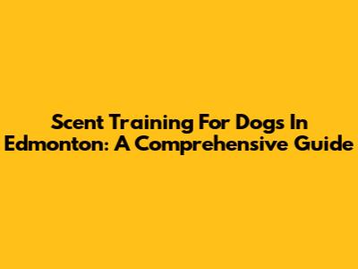 Scent Training For Dogs In Edmonton: A Comprehensive Guide