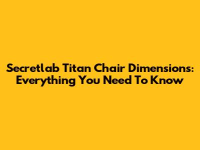 Secretlab Titan Chair Dimensions: Everything You Need To Know