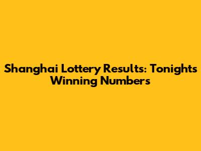Shanghai Lottery Results: Tonight's Winning Numbers