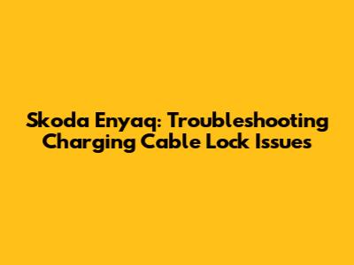 Skoda Enyaq: Troubleshooting Charging Cable Lock Issues