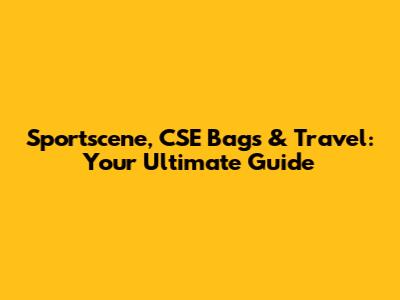 Sportscene, CSE Bags & Travel: Your Ultimate Guide
