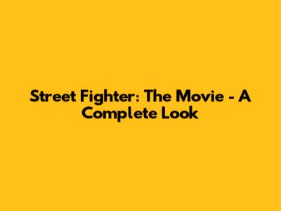 Street Fighter: The Movie - A Complete Look