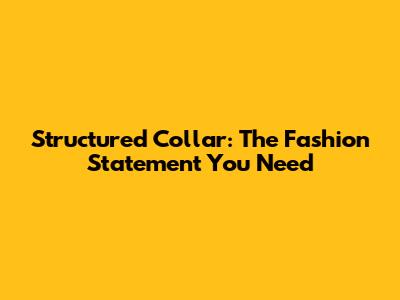 Structured Collar: The Fashion Statement You Need