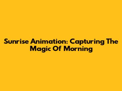 Sunrise Animation: Capturing The Magic Of Morning