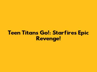 Teen Titans Go!: Starfire's Epic Revenge!