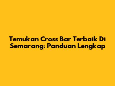 Temukan Cross Bar Terbaik Di Semarang: Panduan Lengkap