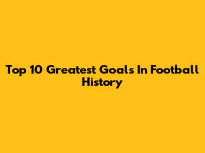 Top 10 Greatest Goals In Football History