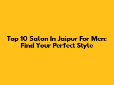 Top 10 Salon In Jaipur For Men: Find Your Perfect Style