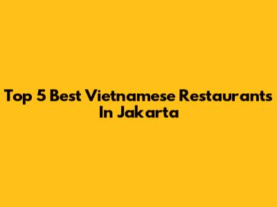 Top 5 Best Vietnamese Restaurants In Jakarta