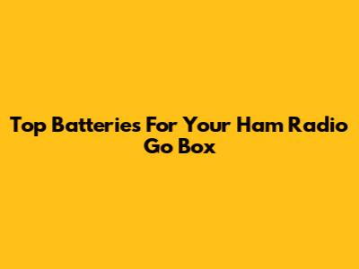 Top Batteries For Your Ham Radio Go Box