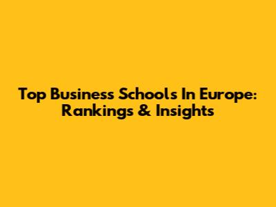 Top Business Schools In Europe: Rankings & Insights