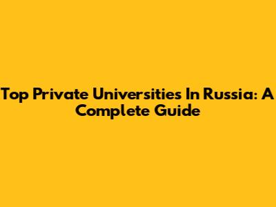 Top Private Universities In Russia: A Complete Guide