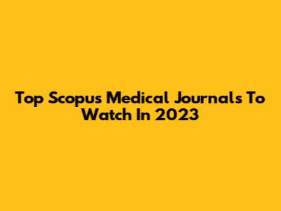 Top Scopus Medical Journals To Watch In 2023