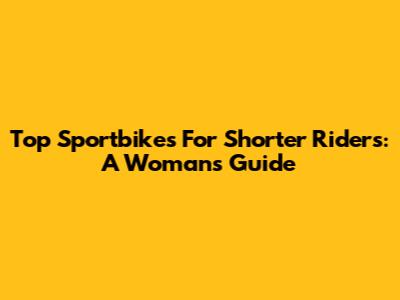 Top Sportbikes For Shorter Riders: A Woman's Guide