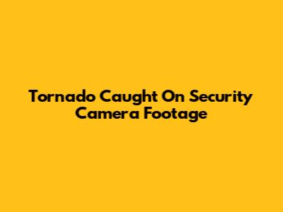 Tornado Caught On Security Camera Footage