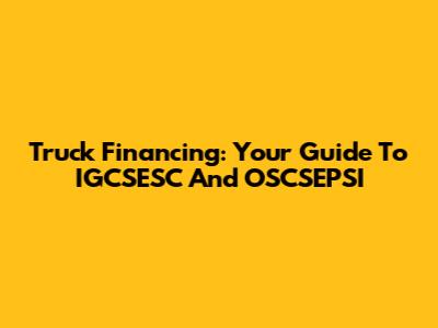 Truck Financing: Your Guide To IGCSESC And OSCSEPSI