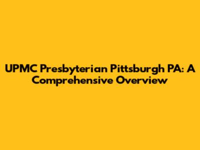 UPMC Presbyterian Pittsburgh PA: A Comprehensive Overview