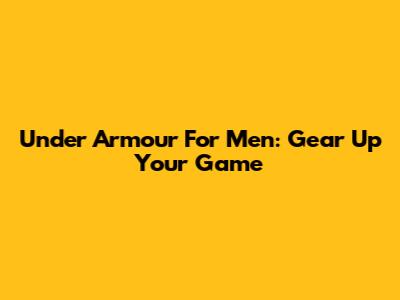 Under Armour For Men: Gear Up Your Game